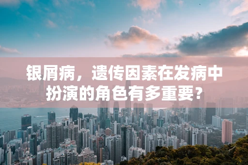 银屑病，遗传因素在发病中扮演的角色有多重要？