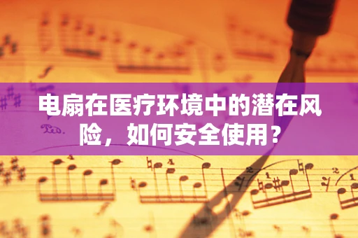 电扇在医疗环境中的潜在风险，如何安全使用？