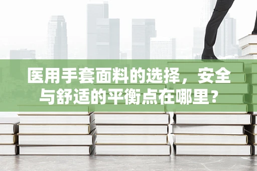 医用手套面料的选择，安全与舒适的平衡点在哪里？