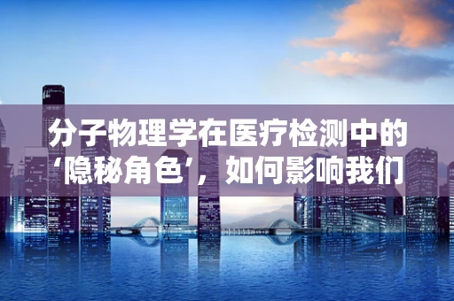 分子物理学在医疗检测中的‘隐秘角色’，如何影响我们的诊断？