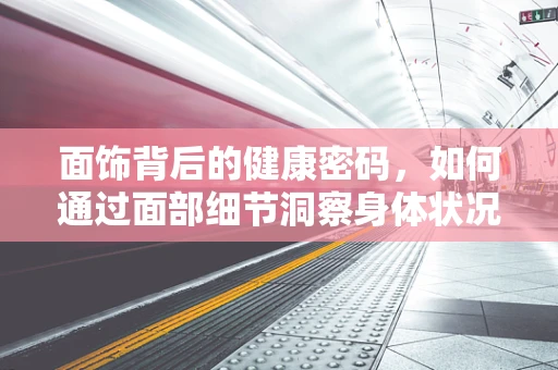 面饰背后的健康密码，如何通过面部细节洞察身体状况？