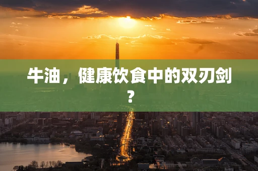 牛油，健康饮食中的双刃剑？