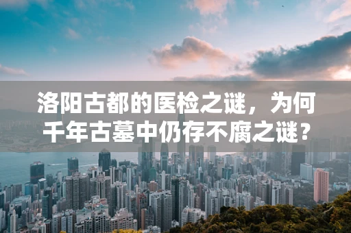 洛阳古都的医检之谜，为何千年古墓中仍存不腐之谜？