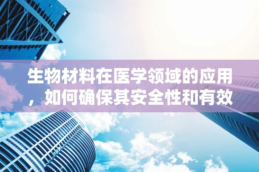 生物材料在医学领域的应用，如何确保其安全性和有效性？