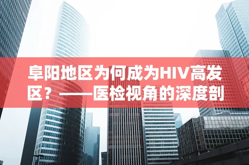 阜阳地区为何成为HIV高发区？——医检视角的深度剖析