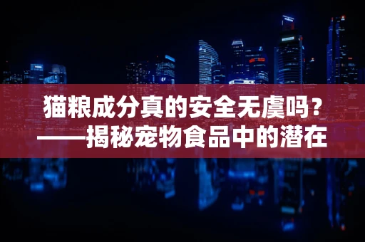 猫粮成分真的安全无虞吗？——揭秘宠物食品中的潜在风险