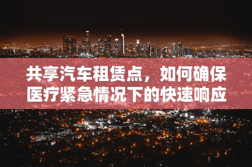 共享汽车租赁点，如何确保医疗紧急情况下的快速响应？