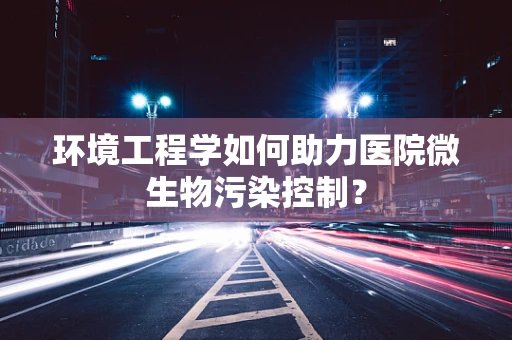 环境工程学如何助力医院微生物污染控制？