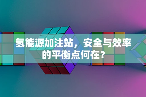 氢能源加注站，安全与效率的平衡点何在？