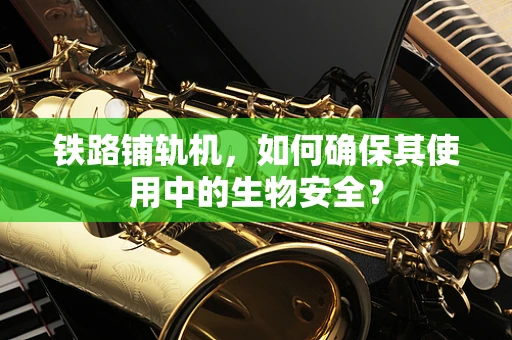 铁路铺轨机，如何确保其使用中的生物安全？