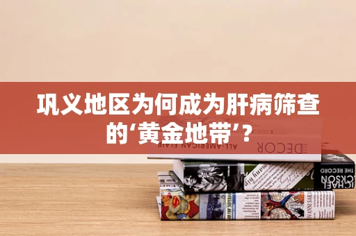 巩义地区为何成为肝病筛查的‘黄金地带’？