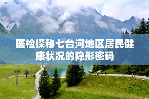 医检探秘七台河地区居民健康状况的隐形密码