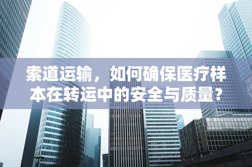 索道运输，如何确保医疗样本在转运中的安全与质量？