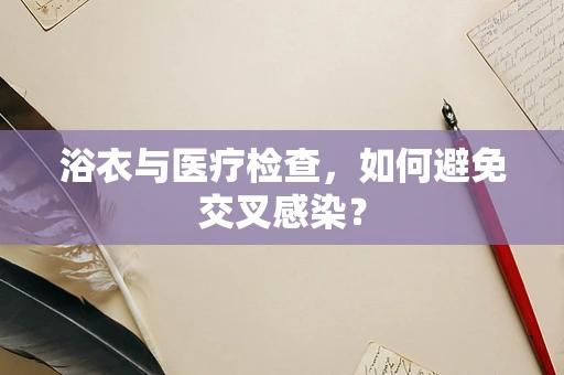 浴衣与医疗检查，如何避免交叉感染？