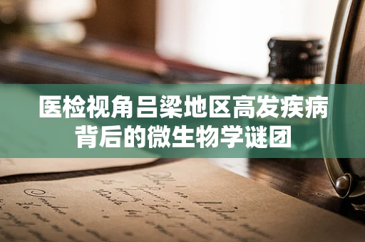 医检视角吕梁地区高发疾病背后的微生物学谜团