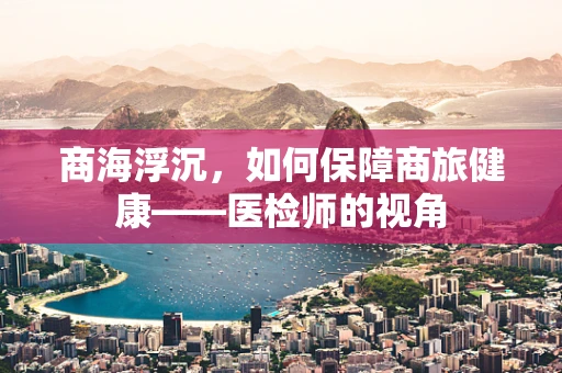 商海浮沉，如何保障商旅健康——医检师的视角