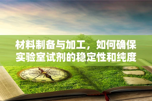 材料制备与加工，如何确保实验室试剂的稳定性和纯度？
