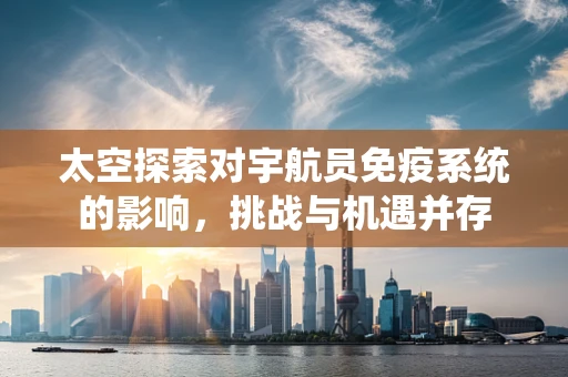 太空探索对宇航员免疫系统的影响，挑战与机遇并存