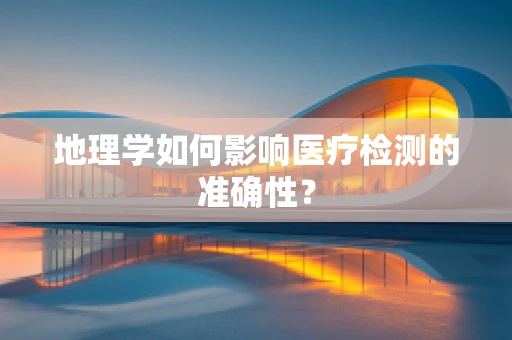 地理学如何影响医疗检测的准确性？