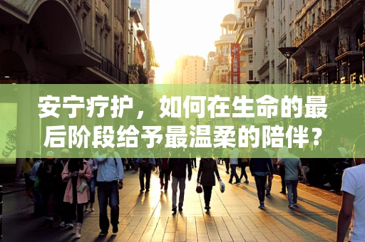 安宁疗护，如何在生命的最后阶段给予最温柔的陪伴？