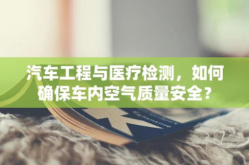 汽车工程与医疗检测，如何确保车内空气质量安全？