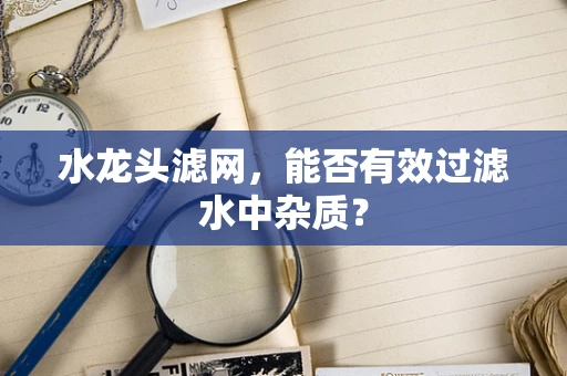 水龙头滤网，能否有效过滤水中杂质？