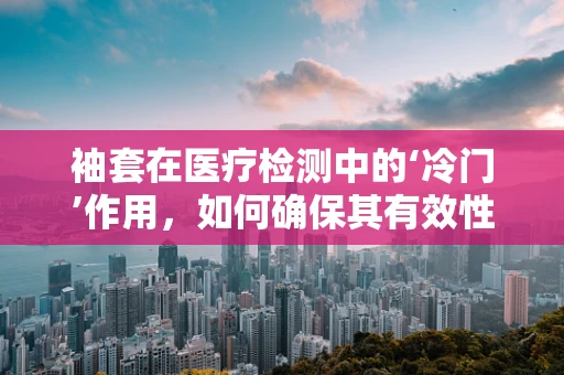袖套在医疗检测中的‘冷门’作用，如何确保其有效性与安全性？