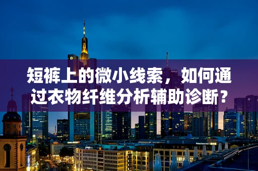 短裤上的微小线索，如何通过衣物纤维分析辅助诊断？