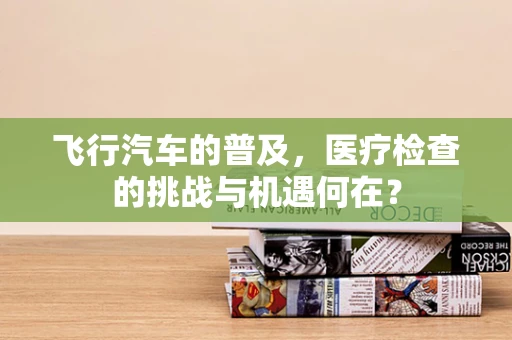 飞行汽车的普及，医疗检查的挑战与机遇何在？