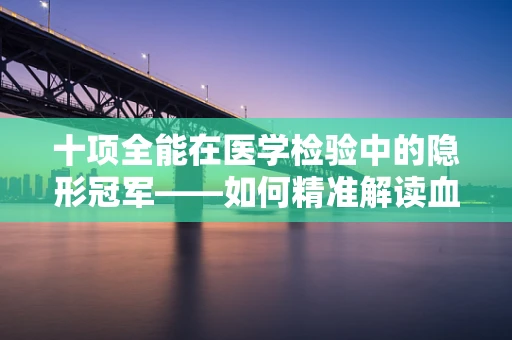 十项全能在医学检验中的隐形冠军——如何精准解读血常规结果？