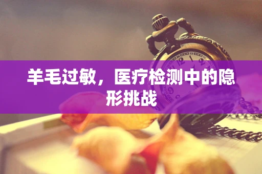 羊毛过敏，医疗检测中的隐形挑战