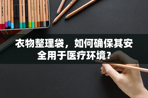 衣物整理袋，如何确保其安全用于医疗环境？