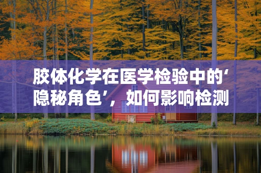 胶体化学在医学检验中的‘隐秘角色’，如何影响检测结果？