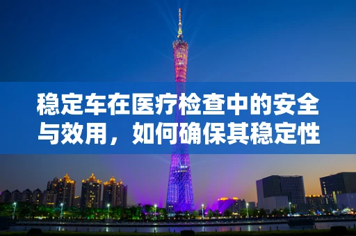 稳定车在医疗检查中的安全与效用，如何确保其稳定性和安全性？