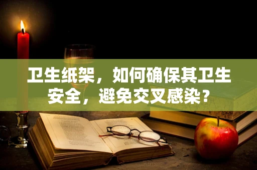 卫生纸架，如何确保其卫生安全，避免交叉感染？