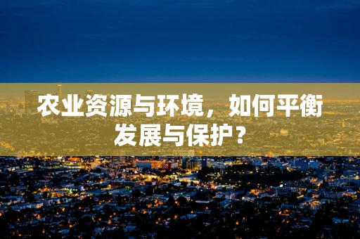 农业资源与环境，如何平衡发展与保护？