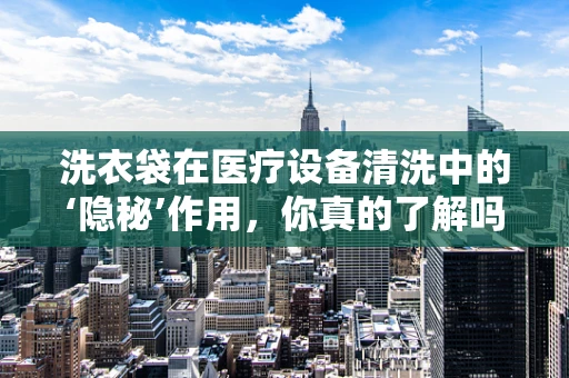 洗衣袋在医疗设备清洗中的‘隐秘’作用，你真的了解吗？