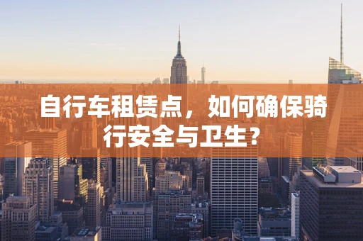 自行车租赁点，如何确保骑行安全与卫生？