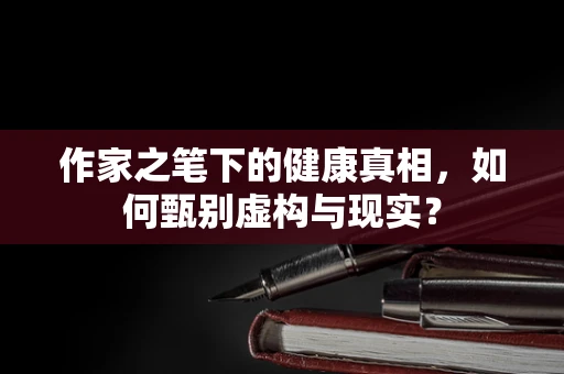 作家之笔下的健康真相，如何甄别虚构与现实？