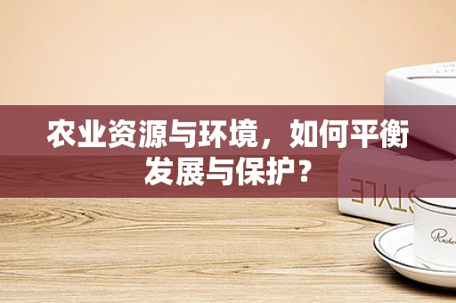 农业资源与环境，如何平衡发展与保护？