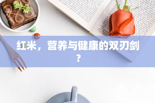 红米，营养与健康的双刃剑？