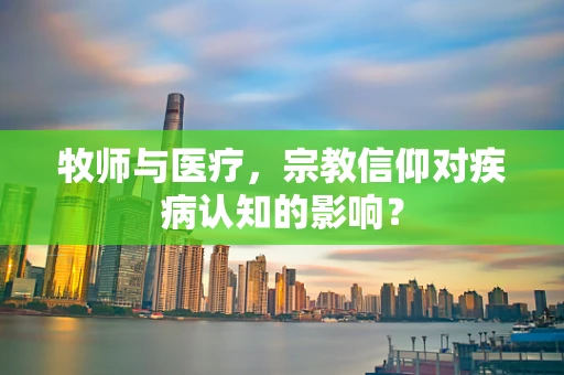 牧师与医疗，宗教信仰对疾病认知的影响？
