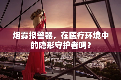 烟雾报警器，在医疗环境中的隐形守护者吗？