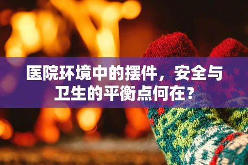 医院环境中的摆件，安全与卫生的平衡点何在？