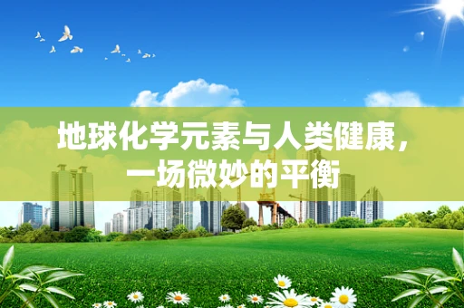 地球化学元素与人类健康，一场微妙的平衡