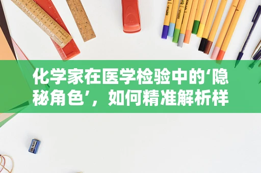 化学家在医学检验中的‘隐秘角色’，如何精准解析样本的秘密？