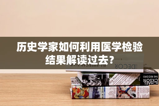 历史学家如何利用医学检验结果解读过去？