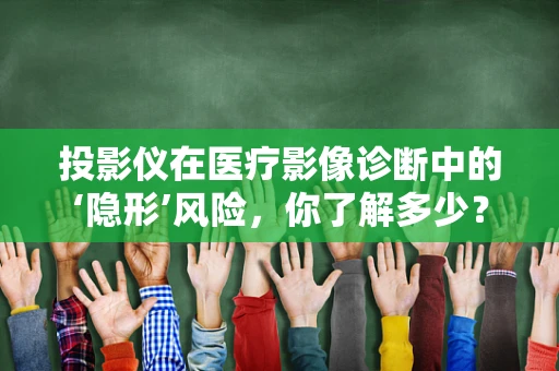 投影仪在医疗影像诊断中的‘隐形’风险，你了解多少？