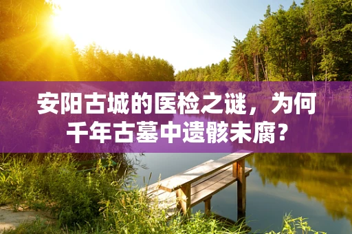 安阳古城的医检之谜，为何千年古墓中遗骸未腐？