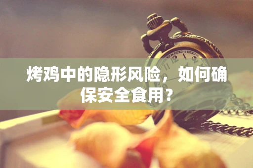 烤鸡中的隐形风险，如何确保安全食用？